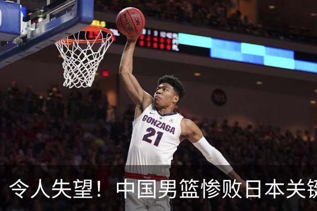 令人失望！中国男篮惨败日本关键5分钟，新星6次“离谱”犯错