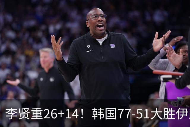 李贤重26+14！韩国77-51大胜伊朗，率先晋级决赛，中国男篮夺冠更难了